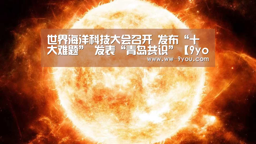 世界海洋科技大会召开 发布“十大难题” 发表“青岛共识”【9you】(图1) 九游娱乐APP